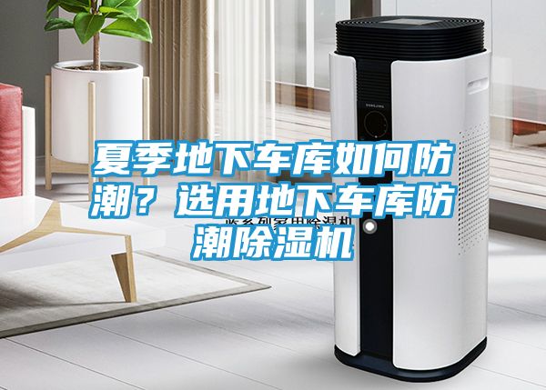 夏季地下车库如何防潮？选用地下车库防潮除湿机