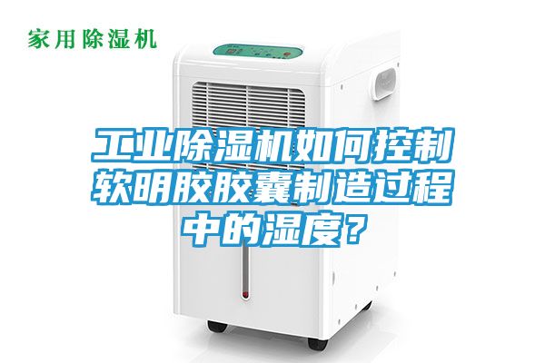 工业除湿机如何控制软明胶胶囊制造过程中的湿度？