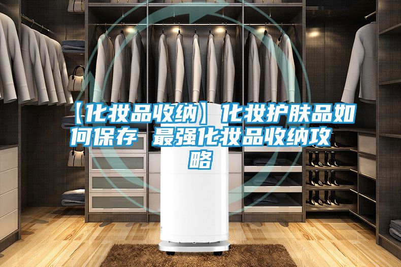 【化妆品收纳】化妆护肤品如何保存 最强化妆品收纳攻略
