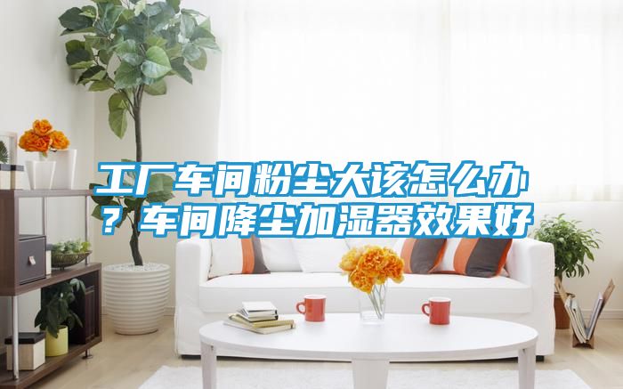 工厂车间粉尘大该怎么办？车间降尘加湿器效果好
