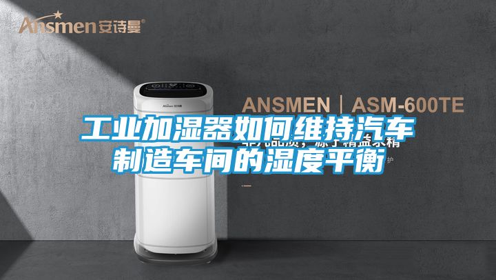 工业加湿器如何维持汽车制造车间的湿度平衡