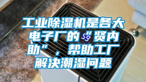 工业除湿机是各大电子厂的“贤内助”，帮助工厂解决潮湿问题
