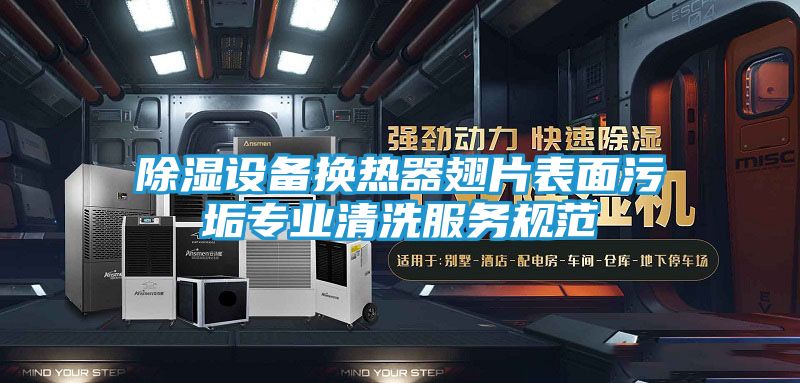 除湿设备换热器翅片表面污垢专业清洗服务规范