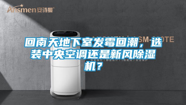 回南天地下室发霉回潮，选装中央空调还是新风除湿机？