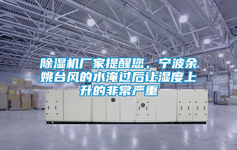 除湿机厂家提醒您，宁波余姚台风的水淹过后让湿度上升的非常严重