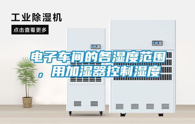 电子车间的各湿度范围，用加湿器控制湿度
