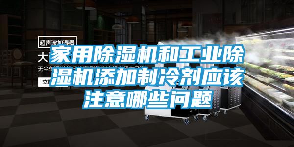 家用除湿机和工业除湿机添加制冷剂应该注意哪些问题