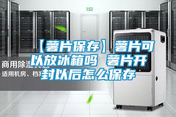 【薯片保存】薯片可以放冰箱吗 薯片开封以后怎么保存