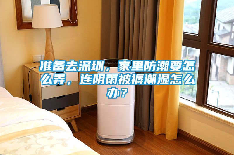 准备去深圳，家里防潮要怎么弄，连阴雨被褥潮湿怎么办？
