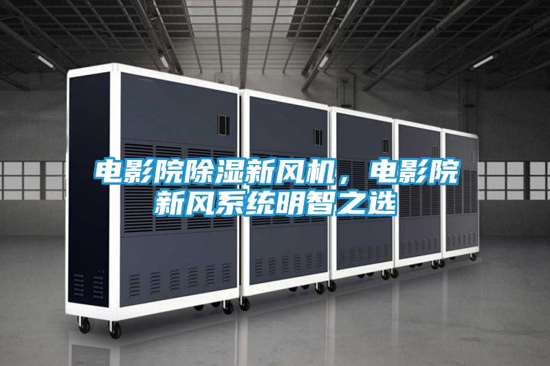 电影院除湿新风机，电影院新风系统明智之选