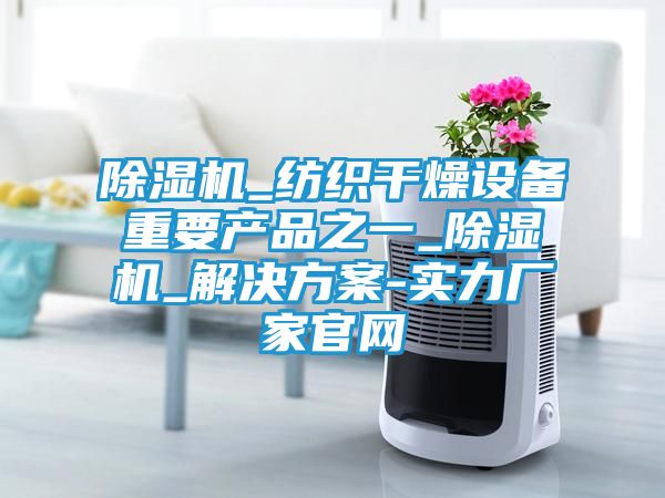 除湿机_纺织干燥设备重要产品之一_除湿机_解决方案-实力厂家官网