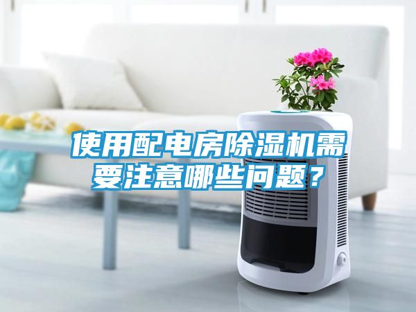 使用配电房除湿机需要注意哪些问题？