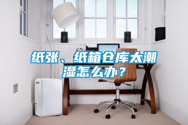 纸张、纸箱仓库太潮湿怎么办？