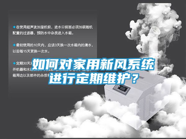 如何对家用新风系统进行定期维护？