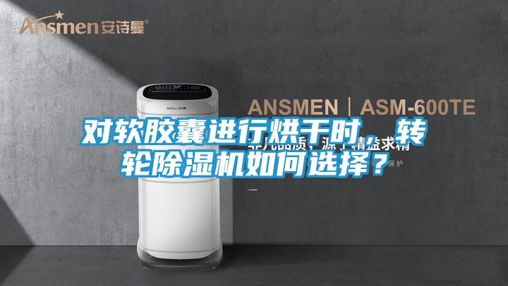 对软胶囊进行烘干时，转轮除湿机如何选择？
