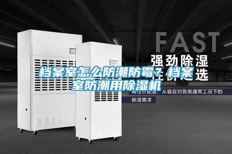 档案室怎么防潮防霉？档案室防潮用除湿机