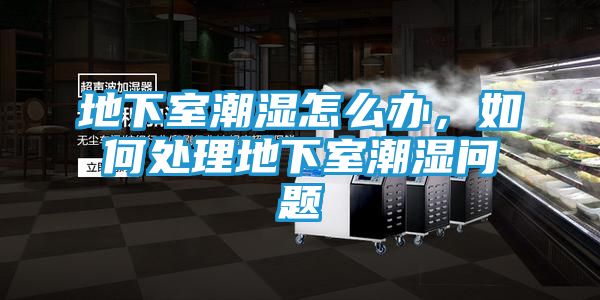 地下室潮湿怎么办，如何处理地下室潮湿问题