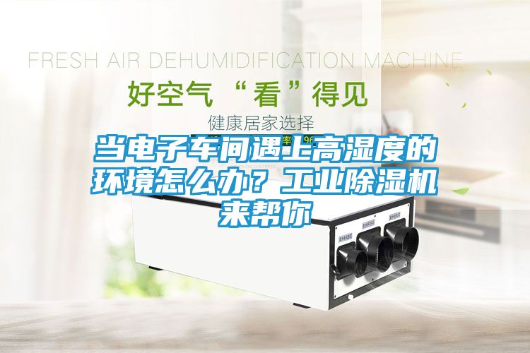 当电子车间遇上高湿度的环境怎么办？工业除湿机来帮你