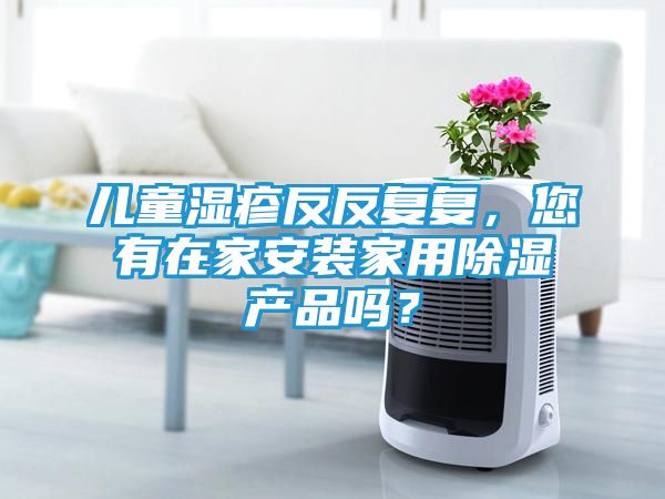 儿童湿疹反反复复，您有在家安装家用除湿产品吗？
