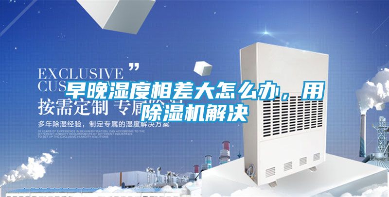 早晚湿度相差大怎么办，用除湿机解决