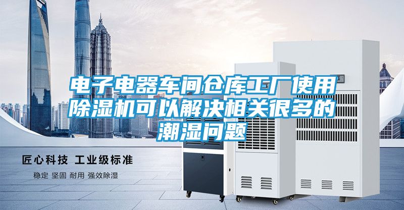 电子电器车间仓库工厂使用除湿机可以解决相关很多的潮湿问题