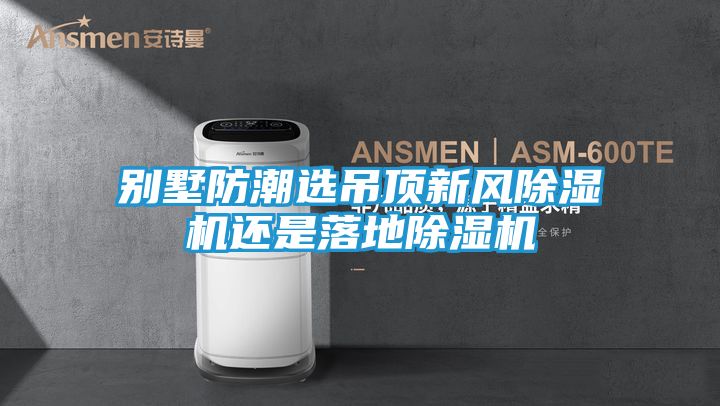 别墅防潮选吊顶新风除湿机还是落地除湿机