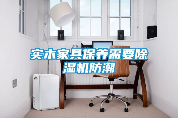 实木家具保养需要除湿机防潮