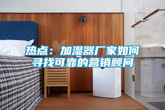 热点：加湿器厂家如何寻找可靠的营销顾问