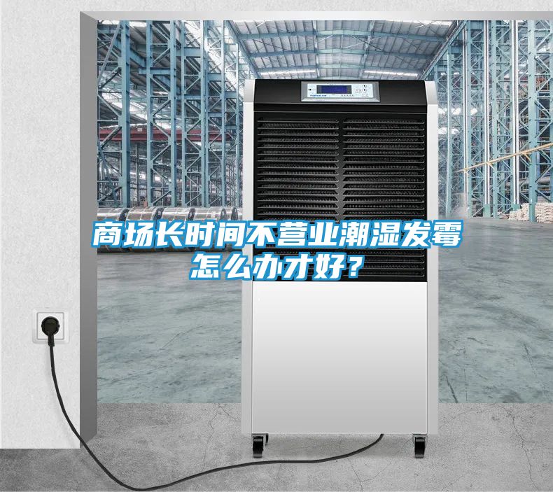 商场长时间不营业潮湿发霉怎么办才好？