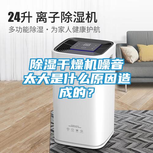 除湿干燥机噪音太大是什么原因造成的？