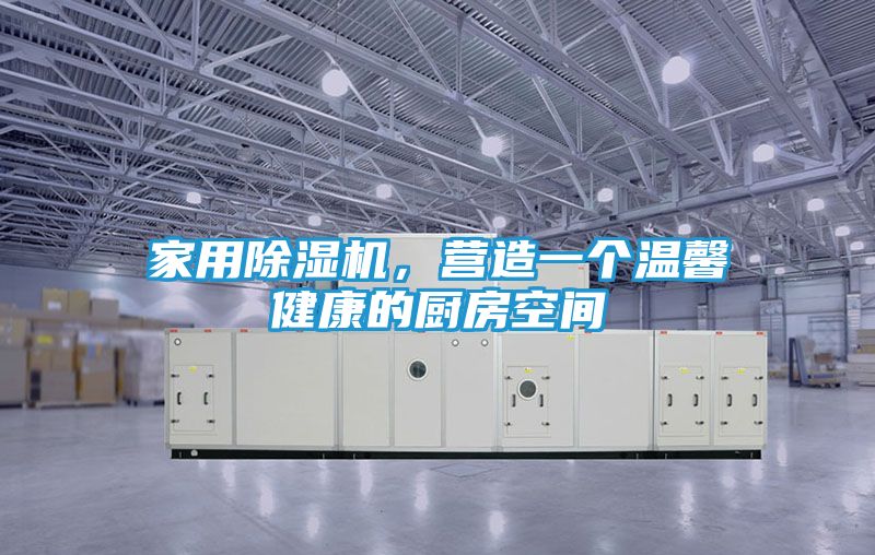 家用除湿机，营造一个温馨健康的厨房空间