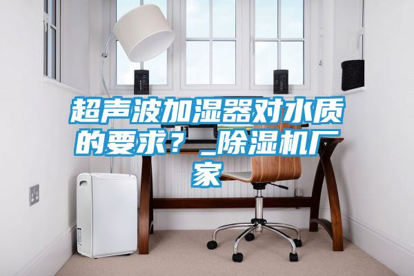 超声波加湿器对水质的要求？_除湿机厂家