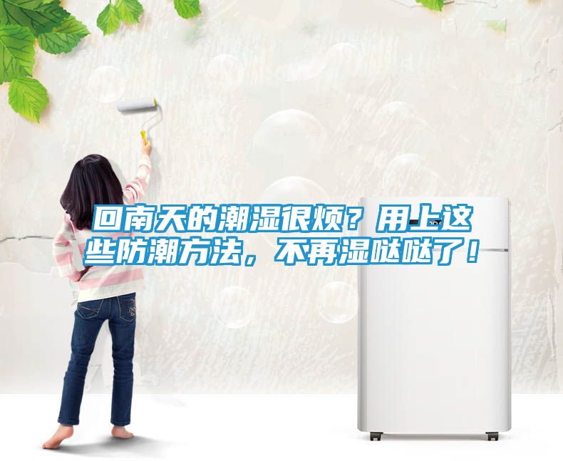 回南天的潮湿很烦？用上这些防潮方法，不再湿哒哒了！