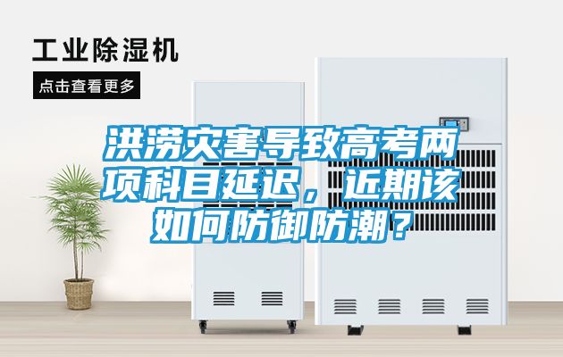 洪涝灾害导致高考两项科目延迟，近期该如何防御防潮？