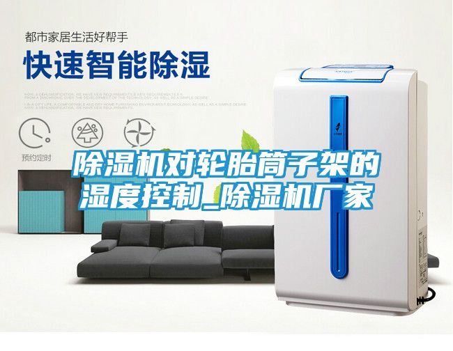 除湿机对轮胎筒子架的湿度控制_除湿机厂家