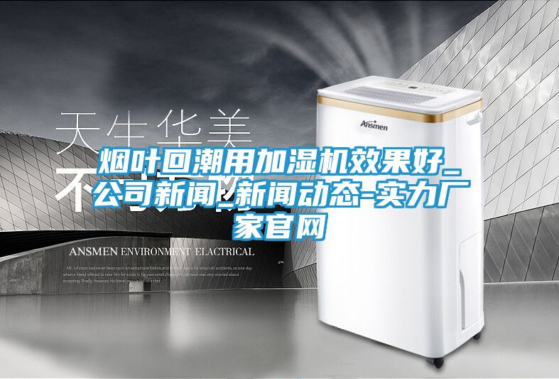 烟叶回潮用加湿机效果好_公司新闻_新闻动态-实力厂家官网