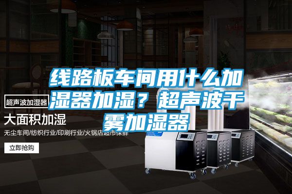 线路板车间用什么加湿器加湿？超声波干雾加湿器