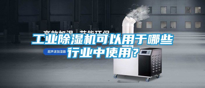 工业除湿机可以用于哪些行业中使用？
