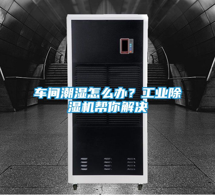 车间潮湿怎么办？工业除湿机帮你解决