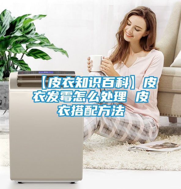 【皮衣知识百科】皮衣发霉怎么处理 皮衣搭配方法