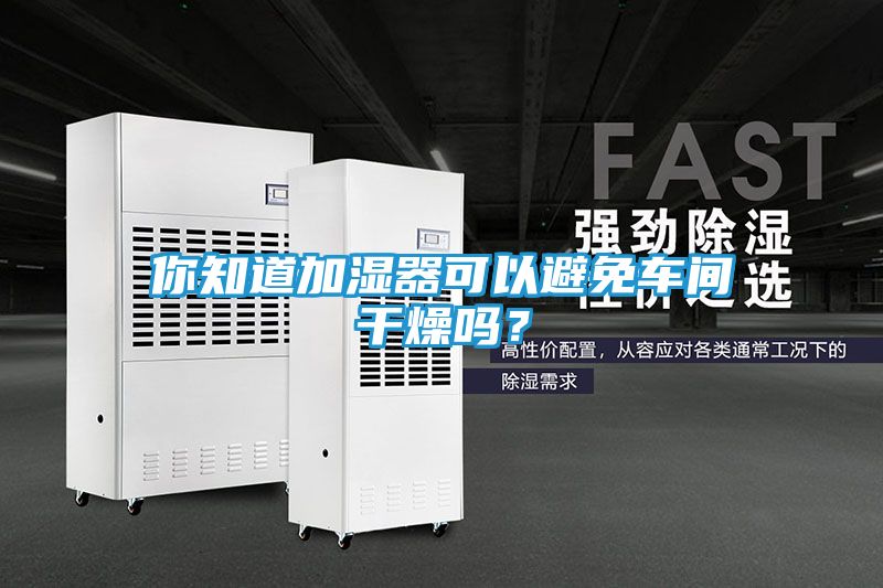 你知道加湿器可以避免车间干燥吗？