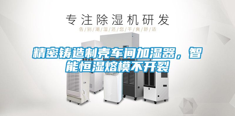 精密铸造制壳车间加湿器，智能恒湿熔模不开裂