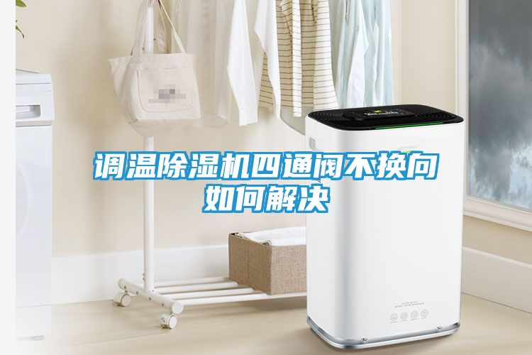 调温除湿机四通阀不换向如何解决