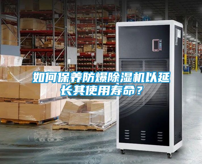 如何保养防爆除湿机以延长其使用寿命？