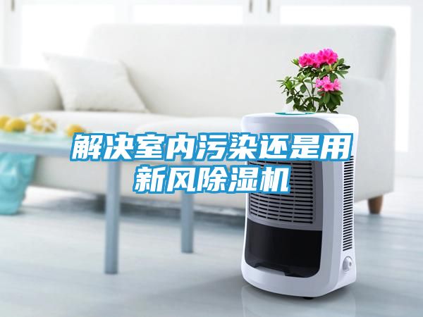 解决室内污染还是用新风除湿机