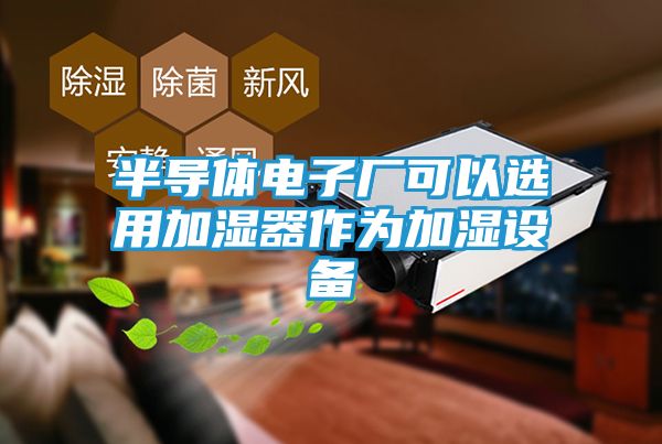 半导体电子厂可以选用加湿器作为加湿设备