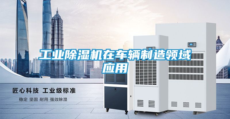 工业除湿机在车辆制造领域应用