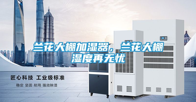 兰花大棚加湿器，兰花大棚湿度再无忧