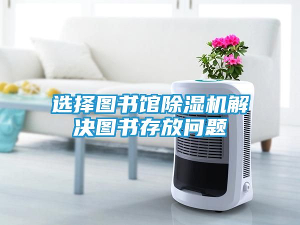 选择图书馆除湿机解决图书存放问题