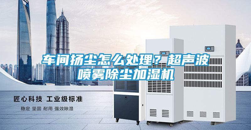 车间扬尘怎么处理？超声波喷雾除尘加湿机